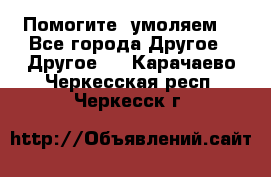 Помогите, умоляем. - Все города Другое » Другое   . Карачаево-Черкесская респ.,Черкесск г.